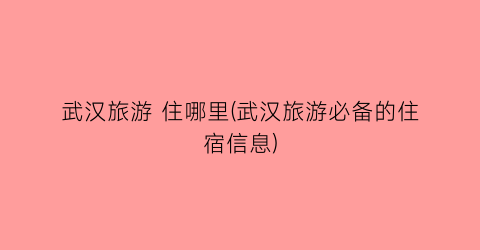 武汉旅游 住哪里(武汉旅游必备的住宿信息)